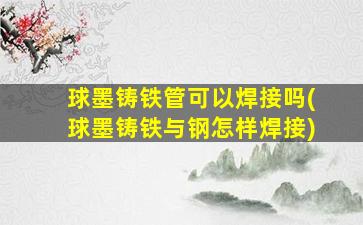 球墨铸铁管可以焊接吗(球墨铸铁与钢怎样焊接)