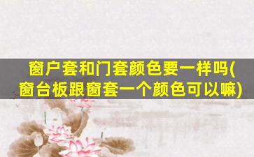 窗户套和门套颜色要一样吗(窗台板跟窗套一个颜色可以嘛)