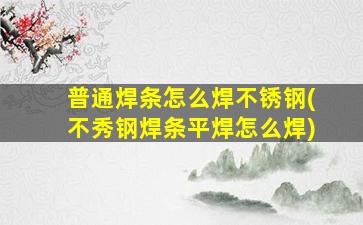 普通焊条怎么焊不锈钢(不秀钢焊条平焊怎么焊)