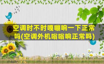 空调时不时嘎嘣响一下正常吗(空调外机嗡嗡响正常吗)