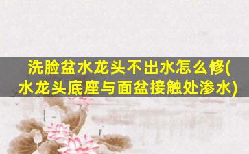 洗脸盆水龙头不出水怎么修(水龙头底座与面盆接触处渗水)
