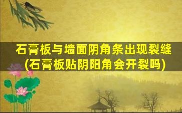 石膏板与墙面阴角条出现裂缝(石膏板贴阴阳角会开裂吗)