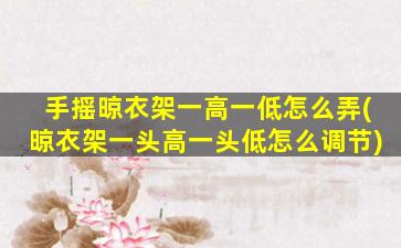 手摇晾衣架一高一低怎么弄(晾衣架一头高一头低怎么调节)