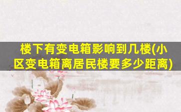 楼下有变电箱影响到几楼(小区变电箱离居民楼要多少距离)