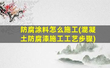 防腐涂料怎么施工(混凝土防腐漆施工工艺步骤)