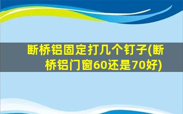断桥铝固定打几个钉子(断桥铝门窗60还是70好)