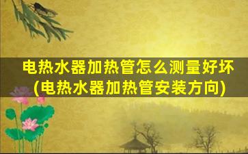 电热水器加热管怎么测量好坏(电热水器加热管安装方向)