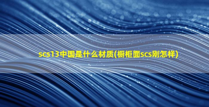 scs13中国是什么材质(橱柜面scs刚怎样)