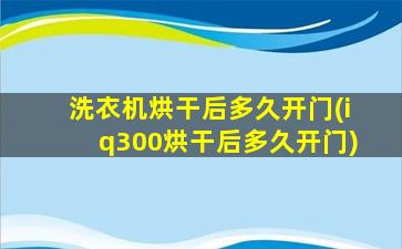 洗衣机烘干后多久开门(iq300烘干后多久开门)