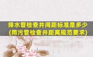 排水管检查井间距标准是多少(雨污管检查井距离规范要求)