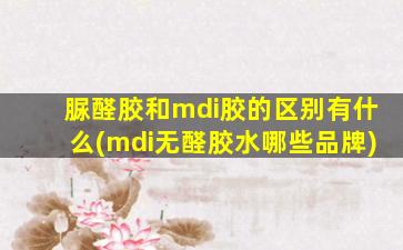 脲醛胶和mdi胶的区别有什么(mdi无醛胶水哪些品牌)