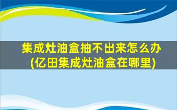 集成灶油盒抽不出来怎么办(亿田集成灶油盒在哪里)