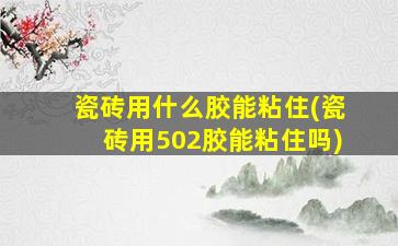 瓷砖用什么胶能粘住(瓷砖用502胶能粘住吗)