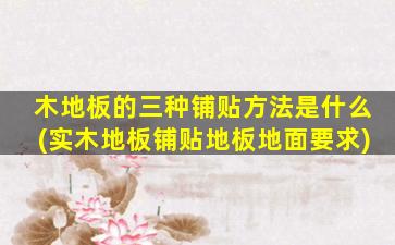 木地板的三种铺贴方法是什么(实木地板铺贴地板地面要求)