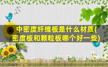 中密度纤维板是什么材质(密度板和颗粒板哪个好一些)