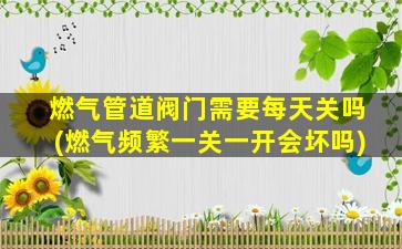 燃气管道阀门需要每天关吗(燃气频繁一关一开会坏吗)