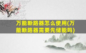 万能断路器怎么使用(万能断路器需要先储能吗)