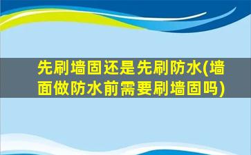 先刷墙固还是先刷防水(墙面做防水前需要刷墙固吗)