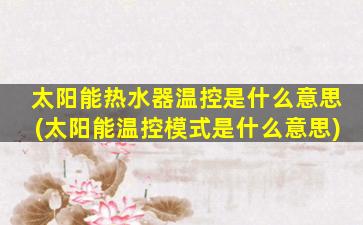 太阳能热水器温控是什么意思(太阳能温控模式是什么意思)