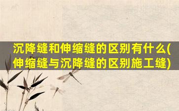 沉降缝和伸缩缝的区别有什么(伸缩缝与沉降缝的区别施工缝)