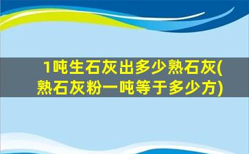 1吨生石灰出多少熟石灰(熟石灰粉一吨等于多少方)