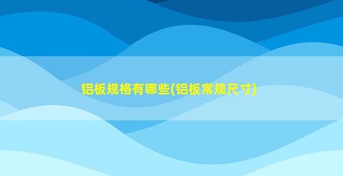 铝板规格有哪些(铝板常规尺寸)