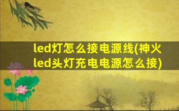 led灯怎么接电源线(神火led头灯充电电源怎么接)