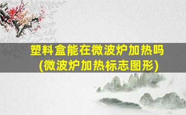 塑料盒能在微波炉加热吗(微波炉加热标志图形)