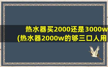热水器买2000还是3000w(热水器2000w的够三口人用吗)