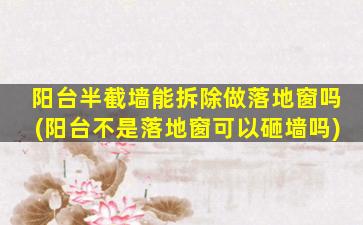 阳台半截墙能拆除做落地窗吗(阳台不是落地窗可以砸墙吗)