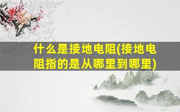 什么是接地电阻(接地电阻指的是从哪里到哪里)