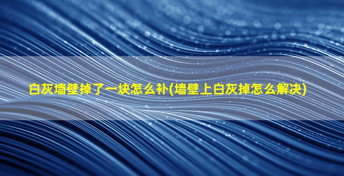 白灰墙壁掉了一块怎么补(墙壁上白灰掉怎么解决)