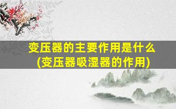 变压器的主要作用是什么(变压器吸湿器的作用)