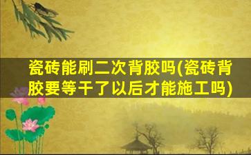 瓷砖能刷二次背胶吗(瓷砖背胶要等干了以后才能施工吗)