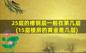 25层的槽钢层一般在第几层(15层楼房的黄金是几层)