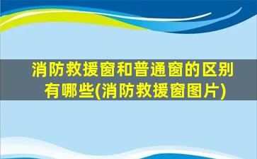 消防救援窗和普通窗的区别有哪些(消防救援窗图片)