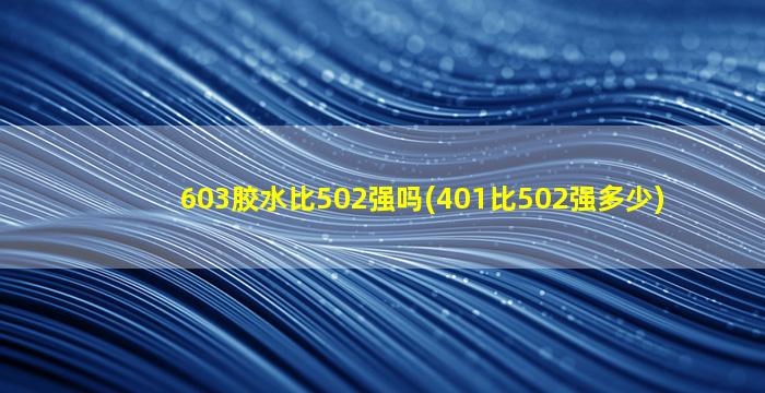 603胶水比502强吗(401比502强多少)