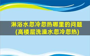 淋浴水忽冷忽热哪里的问题(高楼层洗澡水忽冷忽热)