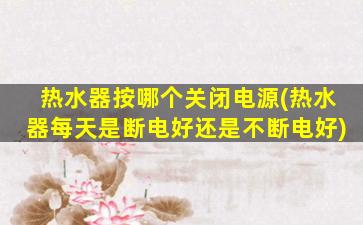 热水器按哪个关闭电源(热水器每天是断电好还是不断电好)
