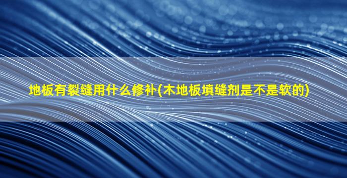 地板有裂缝用什么修补(木地板填缝剂是不是软的)