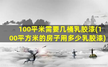 100平米需要几桶乳胶漆(100平方米的房子用多少乳胶漆)