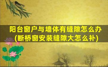 阳台窗户与墙体有缝隙怎么办(断桥窗安装缝隙大怎么补)