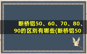 断桥铝50、60、70、80、90的区别有哪些(断桥铝50 60 70 80 90的区别)