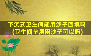 下沉式卫生间能用沙子回填吗(卫生间垫层用沙子可以吗)