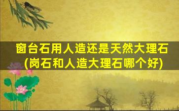 窗台石用人造还是天然大理石(岗石和人造大理石哪个好)