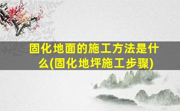 固化地面的施工方法是什么(固化地坪施工步骤)