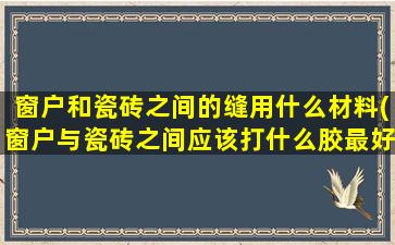 窗户和瓷砖之间的缝用什么材料(窗户与瓷砖之间应该打什么胶最好)