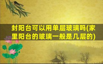 封阳台可以用单层玻璃吗(家里阳台的玻璃一般是几层的)