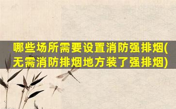 哪些场所需要设置消防强排烟(无需消防排烟地方装了强排烟)