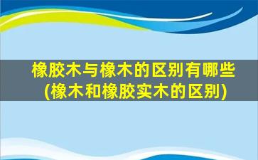 橡胶木与橡木的区别有哪些(橡木和橡胶实木的区别)